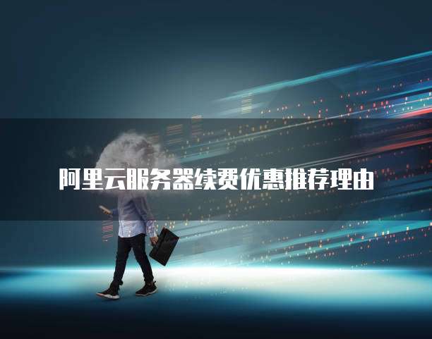 阿里云服务器续费优惠推荐理由