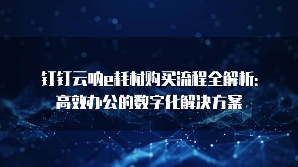 钉钉云呐e耗材购买流程全解析:高效办公的数字化解决方案