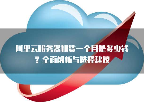 阿里云服务器租赁一个月是多少钱?全面解析与选择建议