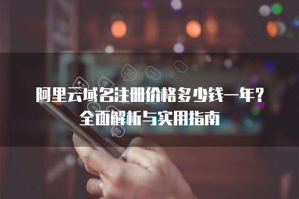 阿里云域名注册价格多少钱一年?全面解析与实用指南