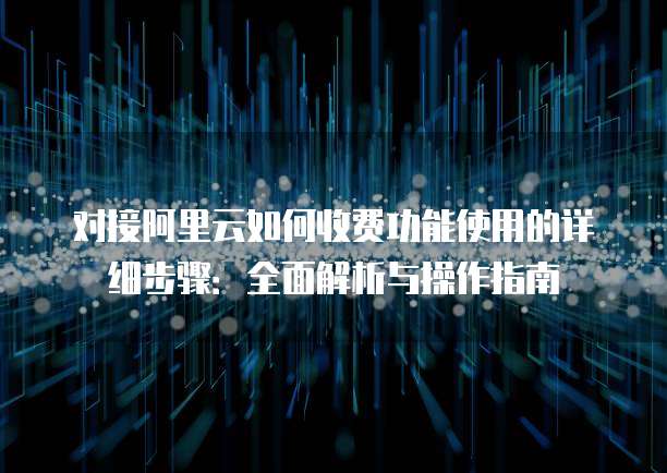 对接阿里云如何收费功能使用的详细步骤:全面解析与操作指南