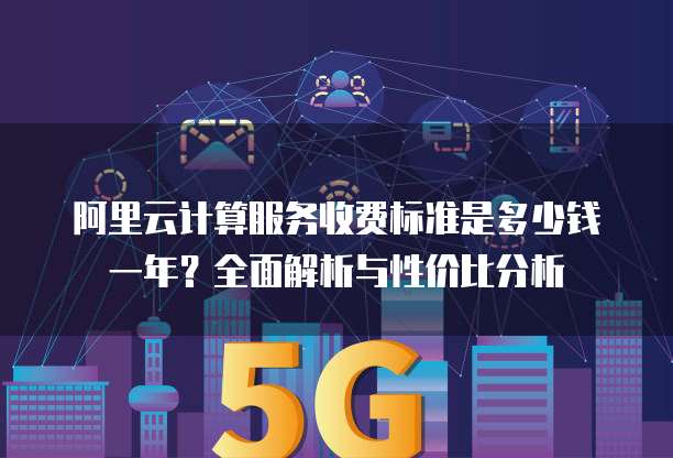 阿里云计算服务收费标准是多少钱一年?全面解析与性价比分析