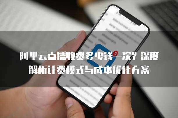 阿里云点播收费多少钱一次？深度解析计费模式与成本优化方案