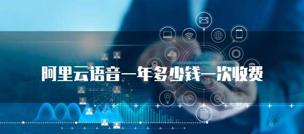阿里云语音一年多少钱一次收费