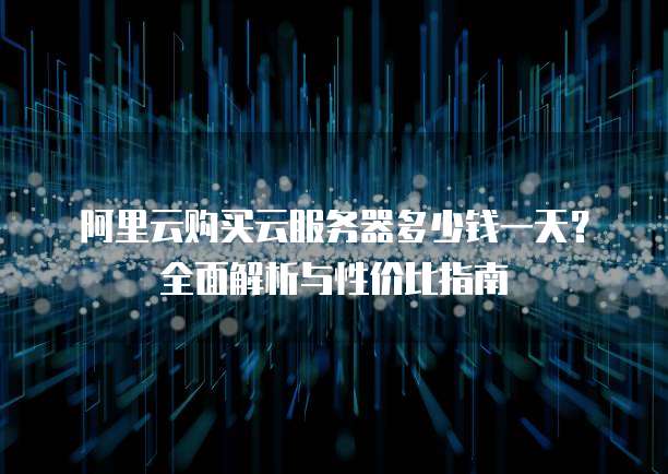 阿里云购买云服务器多少钱一天?全面解析与性价比指南