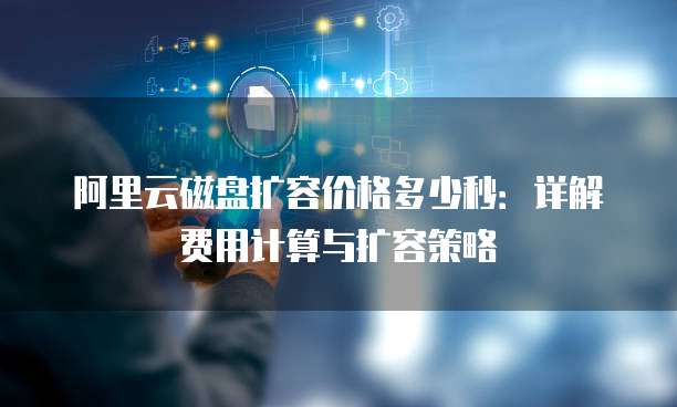 阿里云磁盘扩容价格多少秒:详解费用计算与扩容策略