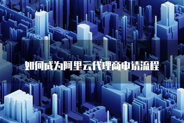 如何成为阿里云代理商申请流程