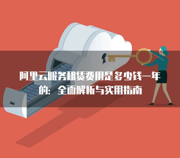 阿里云服务租赁费用是多少钱一年的：全面解析与实用指南