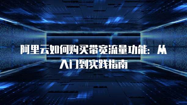 阿里云如何购买带宽流量功能:从入门到实践指南