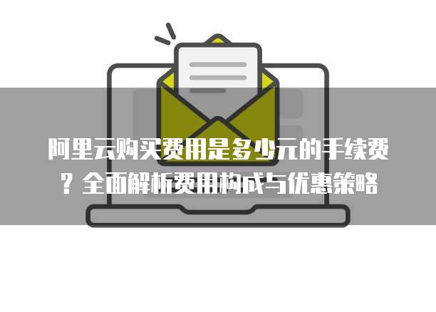阿里云购买费用是多少元的手续费?全面解析费用构成与优惠策略