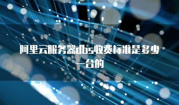 阿里云服务器dbs收费标准是多少一台的