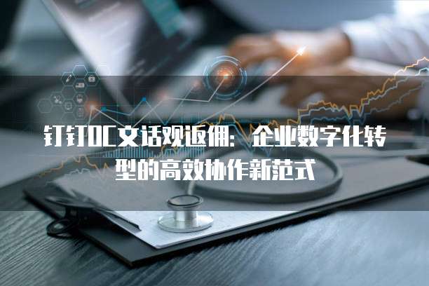 钉钉OC文话观返佣：企业数字化转型的高效协作新范式