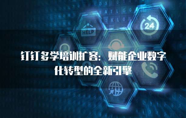 钉钉多学培训扩容:赋能企业数字化转型的全新引擎