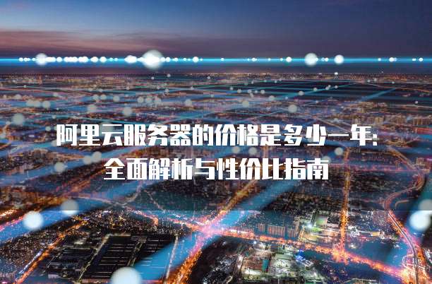 阿里云服务器的价格是多少一年:全面解析与性价比指南