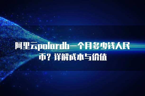 阿里云polardb一个月多少钱人民币?详解成本与价值