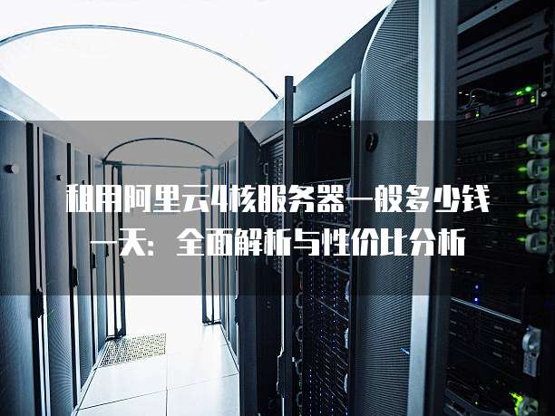 租用阿里云4核服务器一般多少钱一天:全面解析与性价比分析