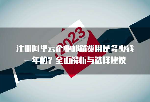 注册阿里云企业邮箱费用是多少钱一年的?全面解析与选择建议