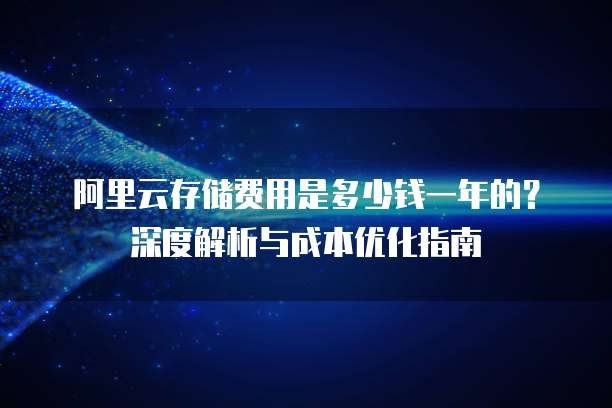 阿里云存储费用是多少钱一年的?深度解析与成本优化指南