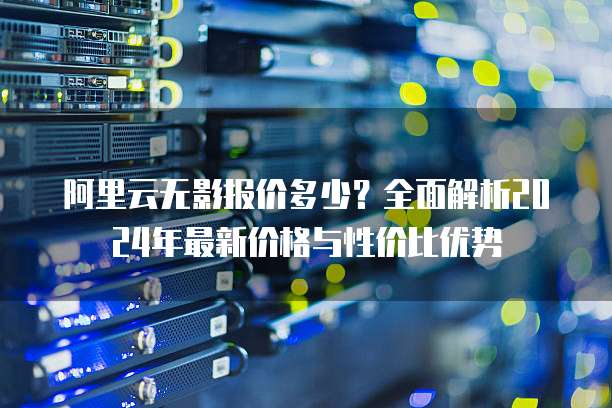 阿里云无影报价多少?全面解析2024年最新价格与性价比优势