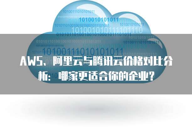 AWS、阿里云与腾讯云价格对比分析:哪家更适合你的企业?
