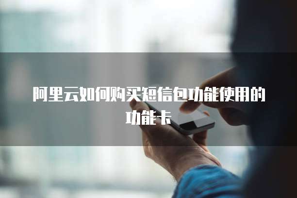 阿里云如何购买短信包功能使用的功能卡