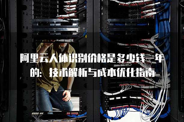 阿里云人体识别价格是多少钱一年的:技术解析与成本优化指南