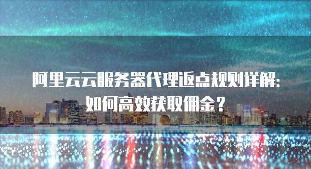 阿里云云服务器代理返点规则详解:如何高效获取佣金?