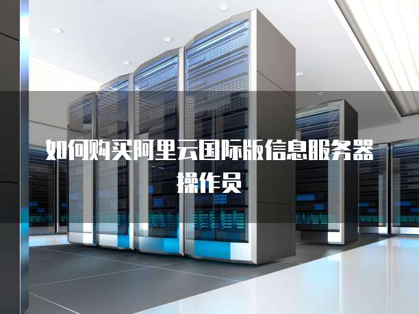 如何购买阿里云国际版信息服务器操作员