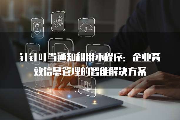 钉钉叮当通知租用小程序:企业高效信息管理的智能解决方案