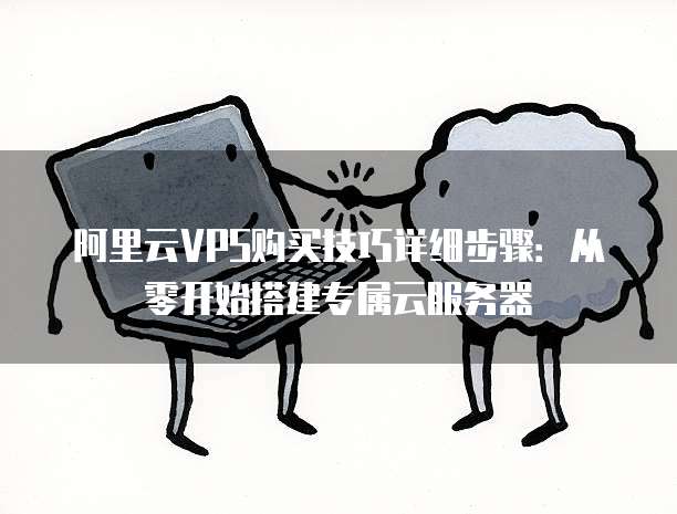阿里云VPS购买技巧详细步骤:从零开始搭建专属云服务器