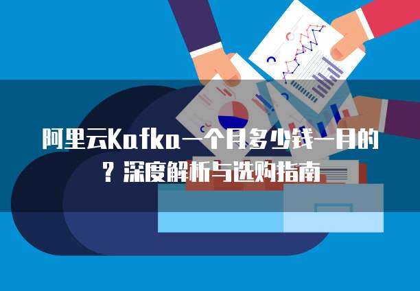 阿里云Kafka一个月多少钱一月的?深度解析与选购指南