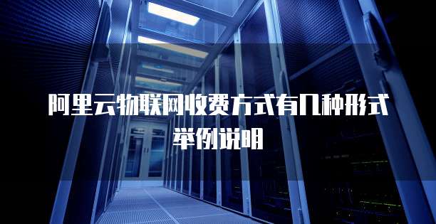 阿里云物联网收费方式有几种形式举例说明