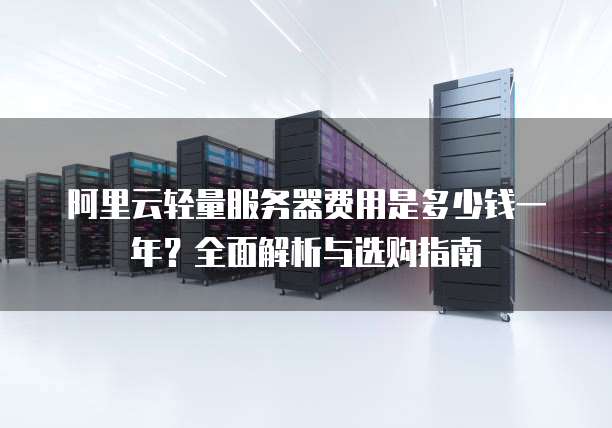 阿里云轻量服务器费用是多少钱一年?全面解析与选购指南