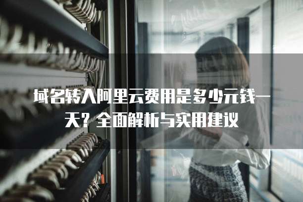 域名转入阿里云费用是多少元钱一天?全面解析与实用建议