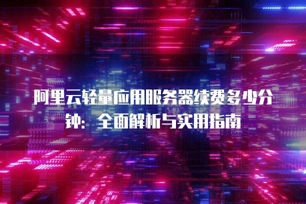 阿里云轻量应用服务器续费多少分钟:全面解析与实用指南