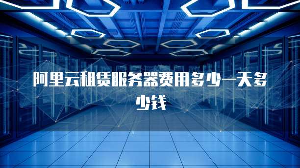 阿里云租赁服务器费用多少一天多少钱