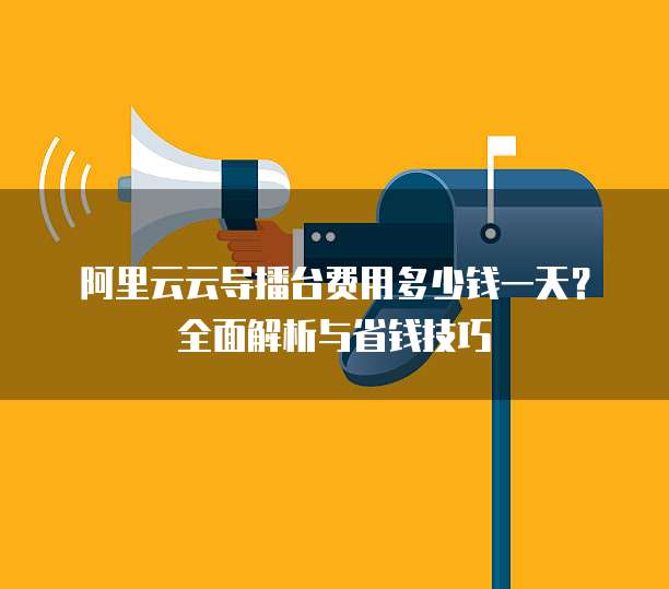 阿里云云导播台费用多少钱一天?全面解析与省钱技巧