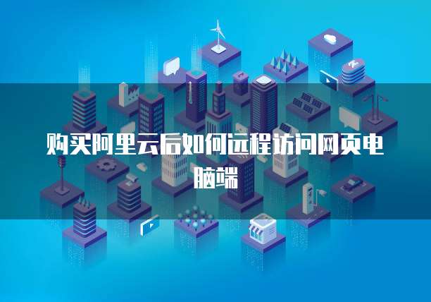 购买阿里云后如何远程访问网页电脑端