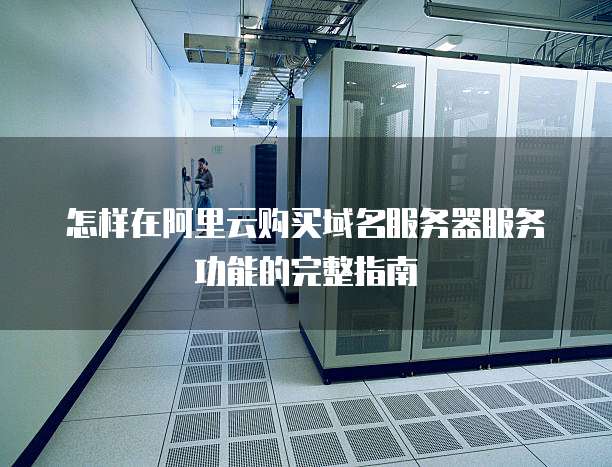 怎样在阿里云购买域名服务器服务功能的完整指南
