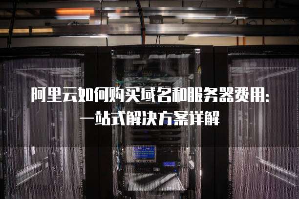 阿里云如何购买域名和服务器费用:一站式解决方案详解