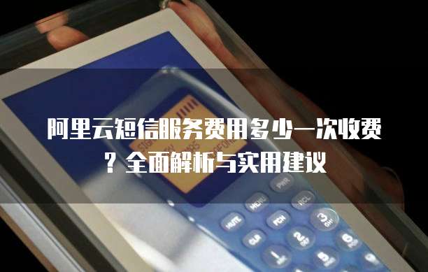 阿里云短信服务费用多少一次收费?全面解析与实用建议