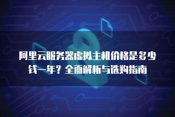 阿里云服务器虚拟主机价格是多少钱一年?全面解析与选购指南