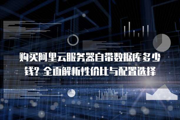 购买阿里云服务器自带数据库多少钱?全面解析性价比与配置选择