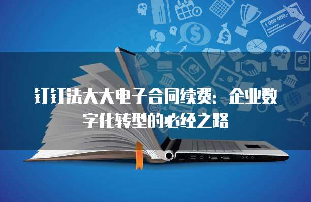 钉钉法大大电子合同续费：企业数字化转型的必经之路