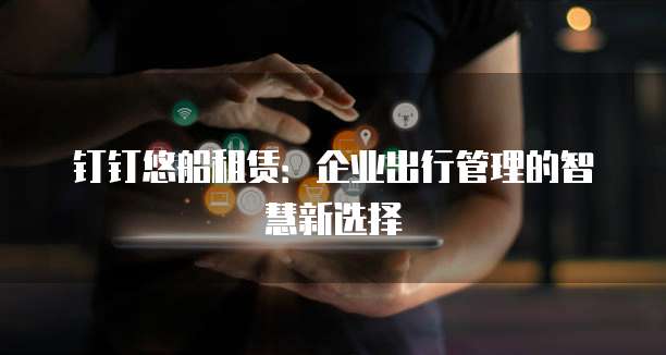 钉钉悠船租赁:企业出行管理的智慧新选择