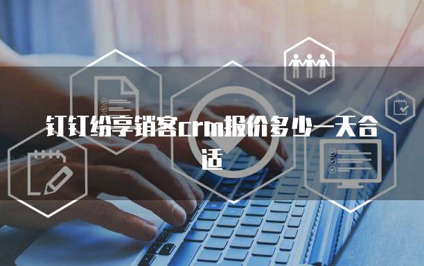 钉钉纷享销客crm报价多少一天合适