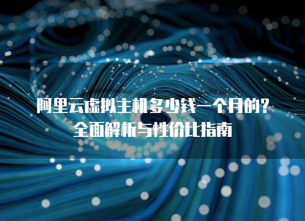阿里云虚拟主机多少钱一个月的?全面解析与性价比指南