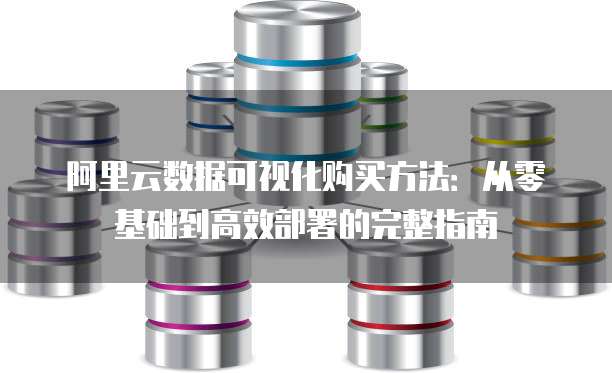 阿里云数据可视化购买方法:从零基础到高效部署的完整指南