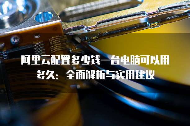 阿里云配置多少钱一台电脑可以用多久:全面解析与实用建议