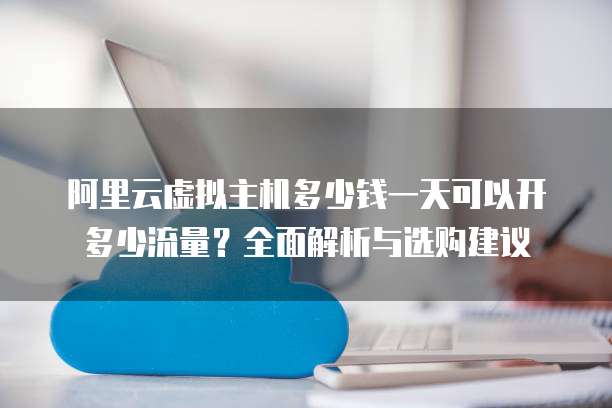 阿里云虚拟主机多少钱一天可以开多少流量?全面解析与选购建议